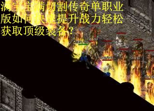 满宝宝满切割传奇单职业版如何快速提升战力轻松获取顶级装备？