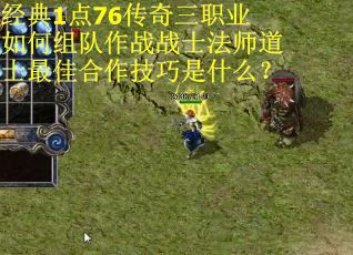 经典1点76传奇三职业如何组队作战战士法师道士最佳合作技巧是什么？