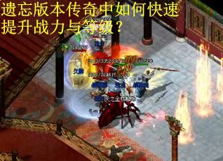 遗忘版本传奇中如何快速提升战力与等级？